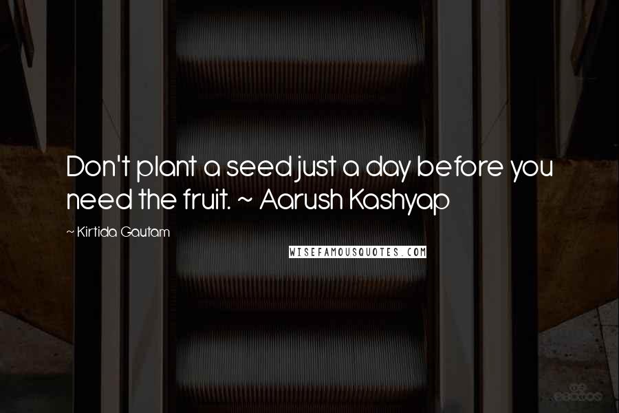 Kirtida Gautam Quotes: Don't plant a seed just a day before you need the fruit. ~ Aarush Kashyap