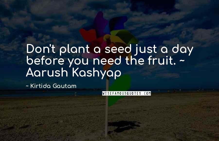 Kirtida Gautam Quotes: Don't plant a seed just a day before you need the fruit. ~ Aarush Kashyap