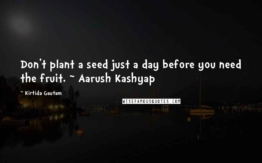 Kirtida Gautam Quotes: Don't plant a seed just a day before you need the fruit. ~ Aarush Kashyap