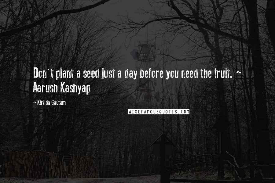 Kirtida Gautam Quotes: Don't plant a seed just a day before you need the fruit. ~ Aarush Kashyap