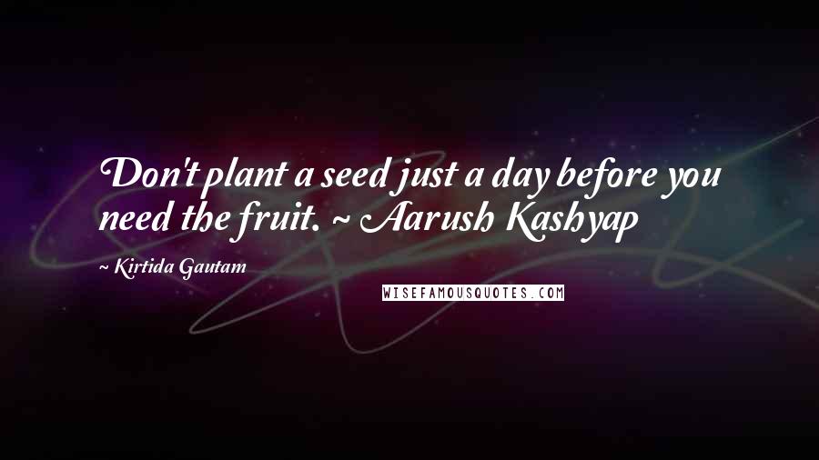Kirtida Gautam Quotes: Don't plant a seed just a day before you need the fruit. ~ Aarush Kashyap