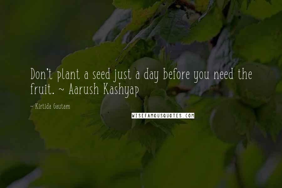 Kirtida Gautam Quotes: Don't plant a seed just a day before you need the fruit. ~ Aarush Kashyap