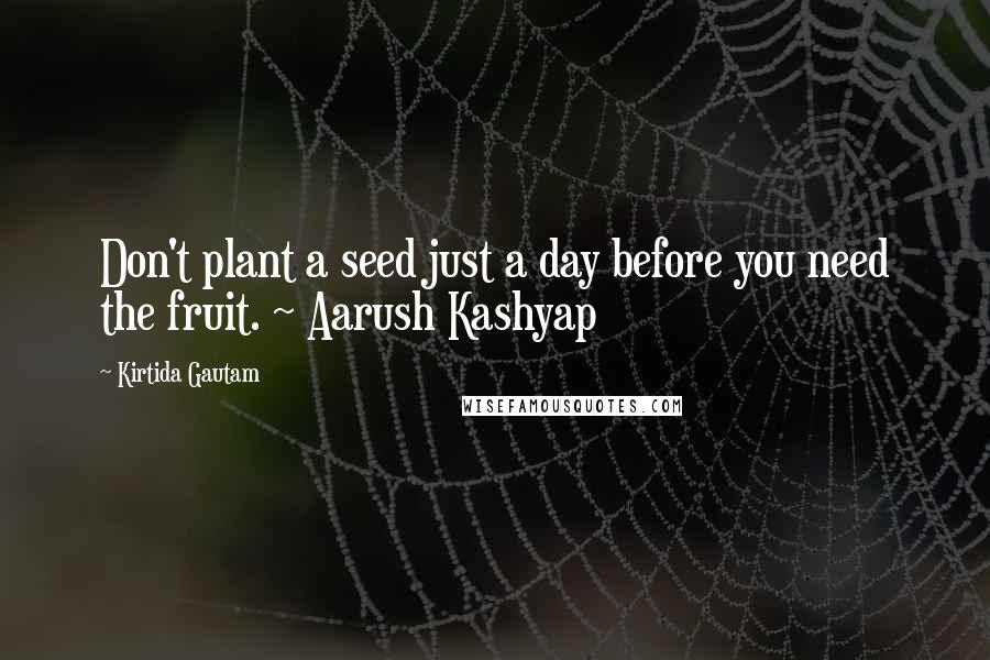 Kirtida Gautam Quotes: Don't plant a seed just a day before you need the fruit. ~ Aarush Kashyap
