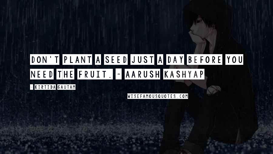 Kirtida Gautam Quotes: Don't plant a seed just a day before you need the fruit. ~ Aarush Kashyap
