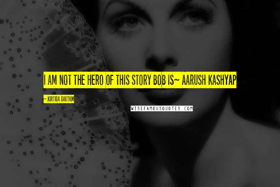 Kirtida Gautam Quotes: I am not the Hero of this story Bob is~ Aarush Kashyap