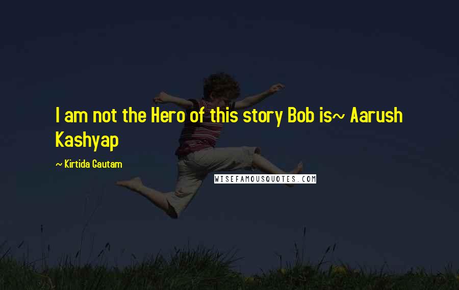 Kirtida Gautam Quotes: I am not the Hero of this story Bob is~ Aarush Kashyap