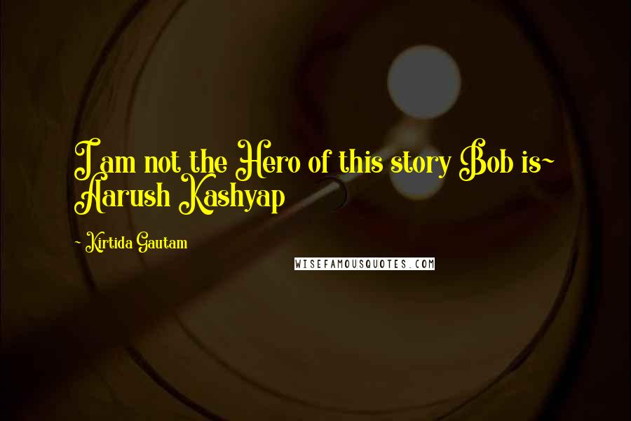 Kirtida Gautam Quotes: I am not the Hero of this story Bob is~ Aarush Kashyap