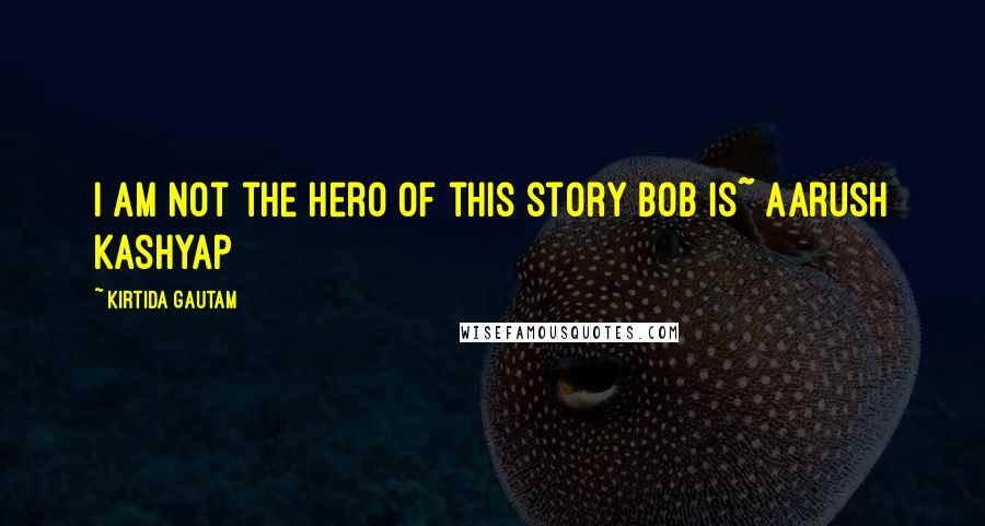 Kirtida Gautam Quotes: I am not the Hero of this story Bob is~ Aarush Kashyap