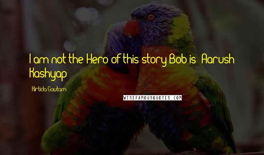Kirtida Gautam Quotes: I am not the Hero of this story Bob is~ Aarush Kashyap