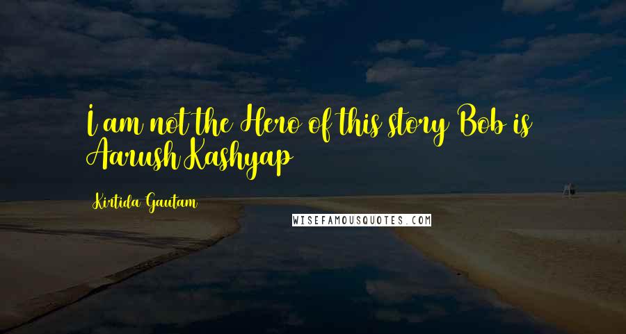 Kirtida Gautam Quotes: I am not the Hero of this story Bob is~ Aarush Kashyap