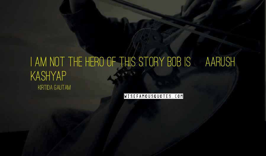 Kirtida Gautam Quotes: I am not the Hero of this story Bob is~ Aarush Kashyap