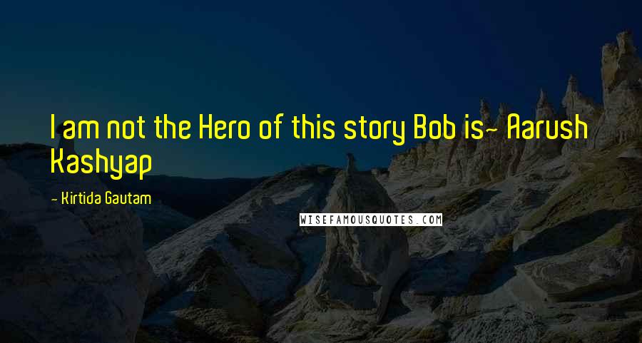 Kirtida Gautam Quotes: I am not the Hero of this story Bob is~ Aarush Kashyap