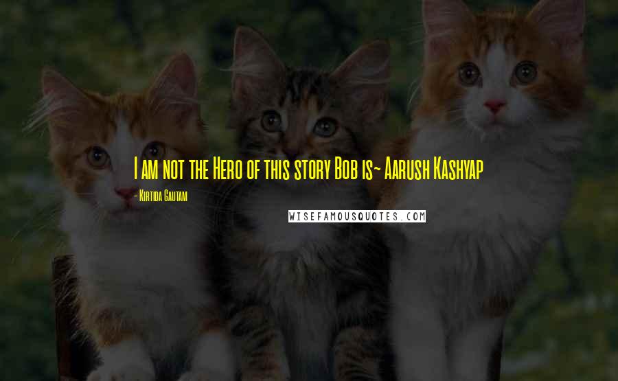 Kirtida Gautam Quotes: I am not the Hero of this story Bob is~ Aarush Kashyap