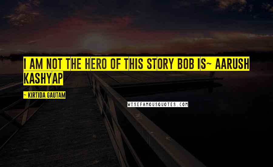 Kirtida Gautam Quotes: I am not the Hero of this story Bob is~ Aarush Kashyap