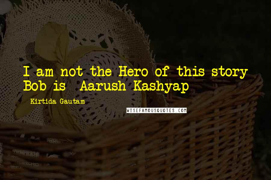 Kirtida Gautam Quotes: I am not the Hero of this story Bob is~ Aarush Kashyap