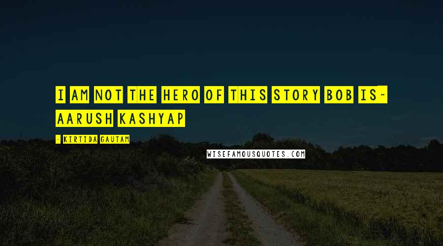 Kirtida Gautam Quotes: I am not the Hero of this story Bob is~ Aarush Kashyap