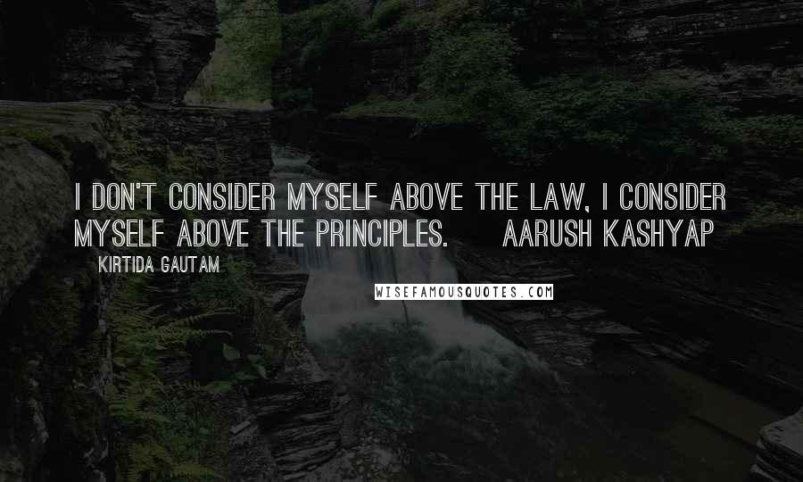 Kirtida Gautam Quotes: I don't consider myself above the law, I consider myself above the principles. ~ Aarush Kashyap