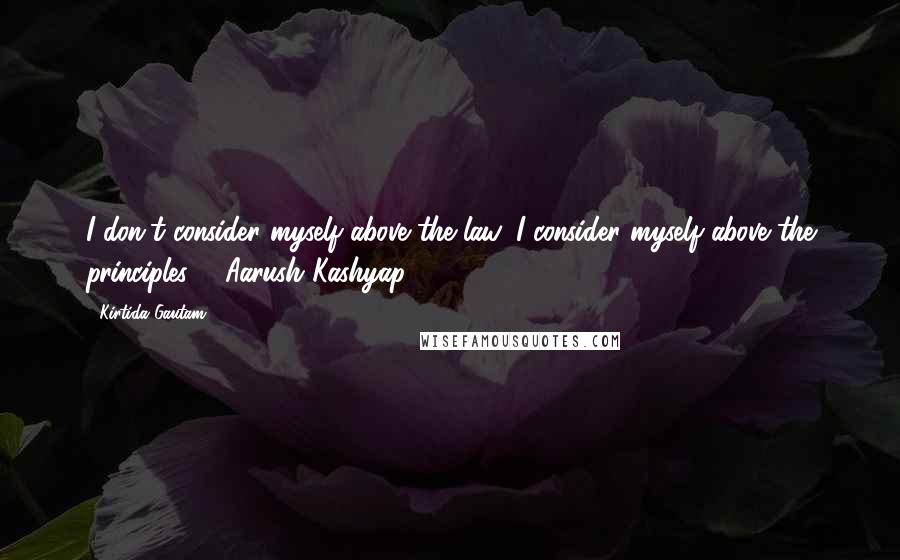 Kirtida Gautam Quotes: I don't consider myself above the law, I consider myself above the principles. ~ Aarush Kashyap