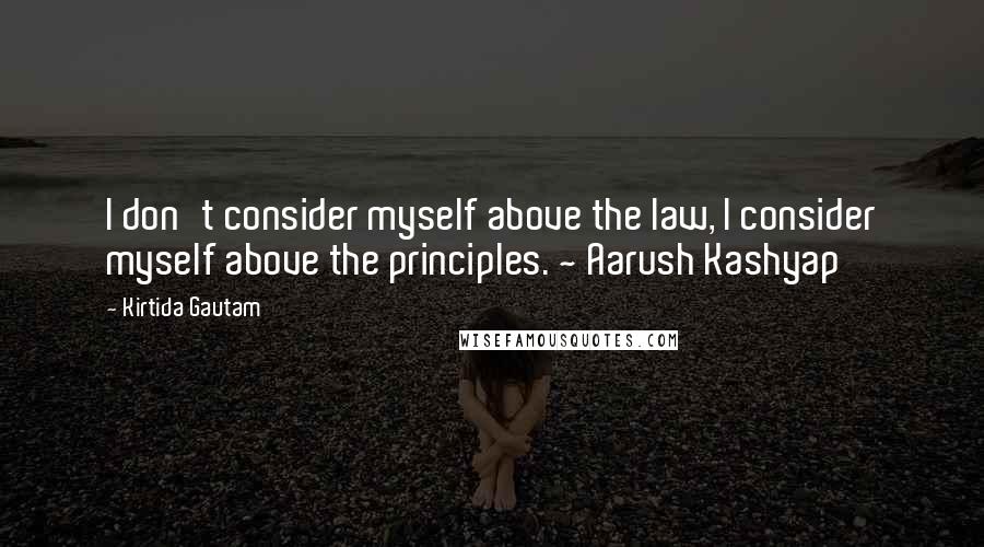 Kirtida Gautam Quotes: I don't consider myself above the law, I consider myself above the principles. ~ Aarush Kashyap