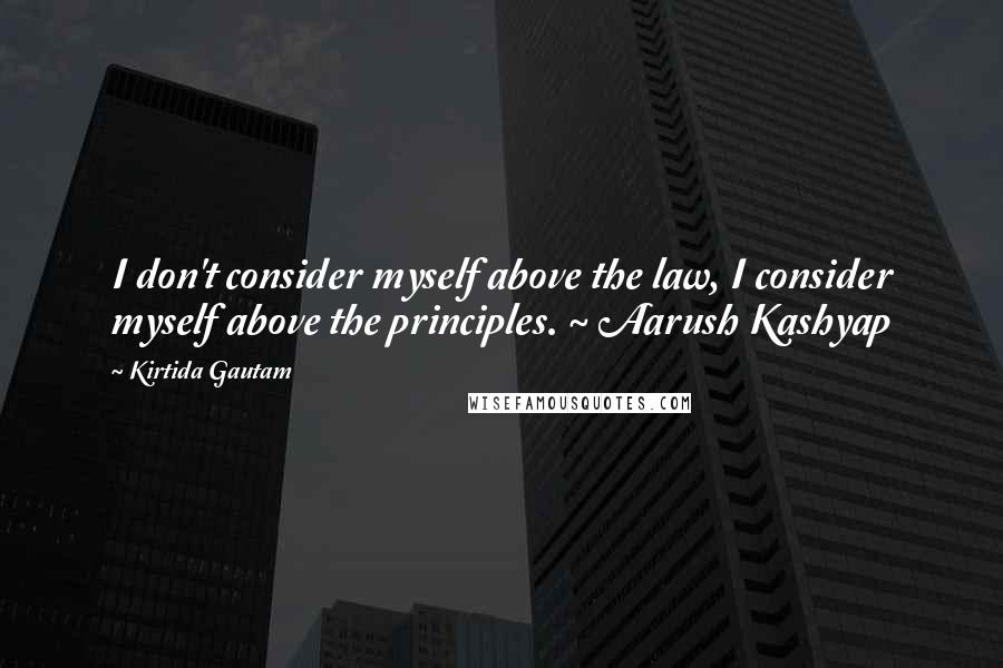 Kirtida Gautam Quotes: I don't consider myself above the law, I consider myself above the principles. ~ Aarush Kashyap