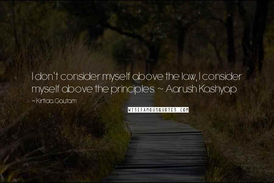 Kirtida Gautam Quotes: I don't consider myself above the law, I consider myself above the principles. ~ Aarush Kashyap