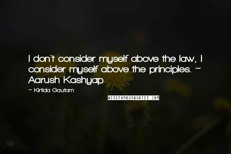 Kirtida Gautam Quotes: I don't consider myself above the law, I consider myself above the principles. ~ Aarush Kashyap