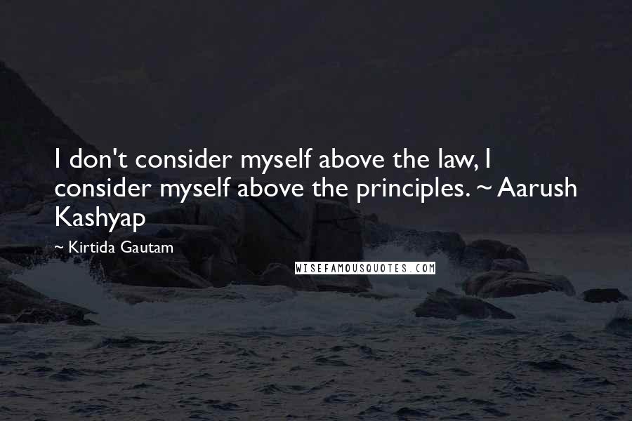 Kirtida Gautam Quotes: I don't consider myself above the law, I consider myself above the principles. ~ Aarush Kashyap