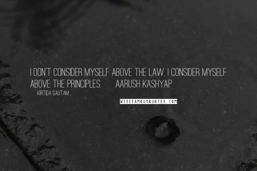 Kirtida Gautam Quotes: I don't consider myself above the law, I consider myself above the principles. ~ Aarush Kashyap