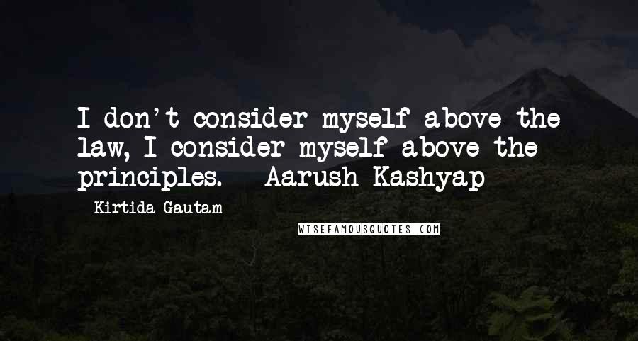 Kirtida Gautam Quotes: I don't consider myself above the law, I consider myself above the principles. ~ Aarush Kashyap