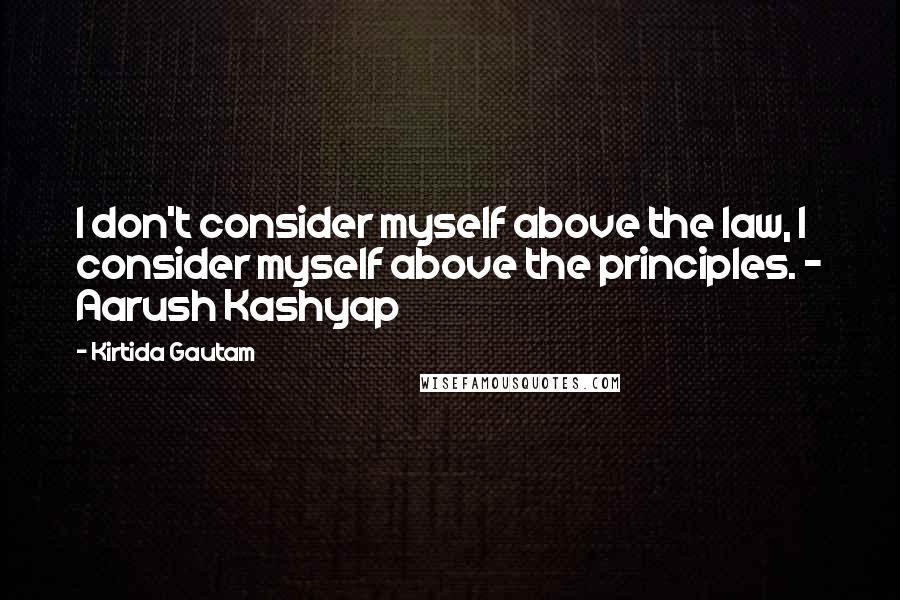 Kirtida Gautam Quotes: I don't consider myself above the law, I consider myself above the principles. ~ Aarush Kashyap