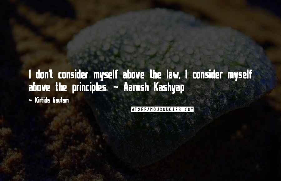 Kirtida Gautam Quotes: I don't consider myself above the law, I consider myself above the principles. ~ Aarush Kashyap