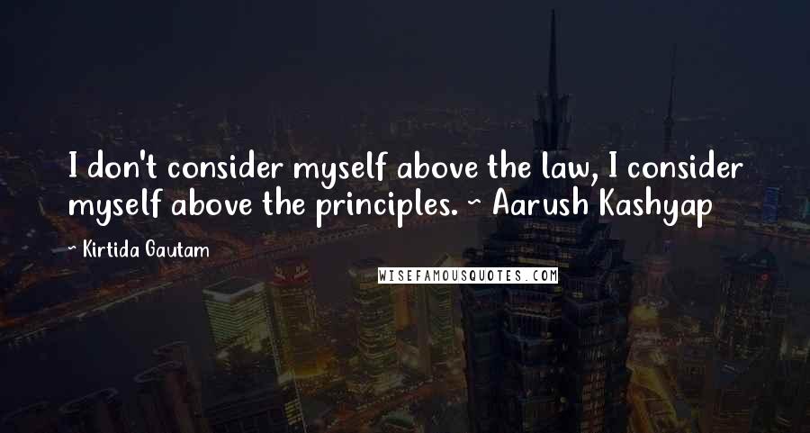 Kirtida Gautam Quotes: I don't consider myself above the law, I consider myself above the principles. ~ Aarush Kashyap