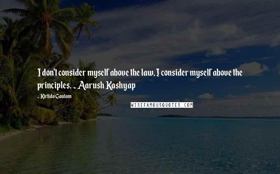 Kirtida Gautam Quotes: I don't consider myself above the law, I consider myself above the principles. ~ Aarush Kashyap