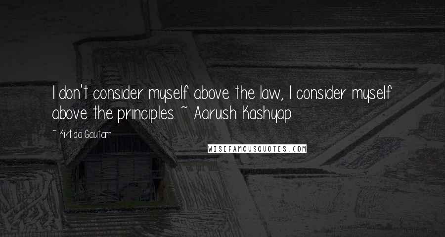 Kirtida Gautam Quotes: I don't consider myself above the law, I consider myself above the principles. ~ Aarush Kashyap