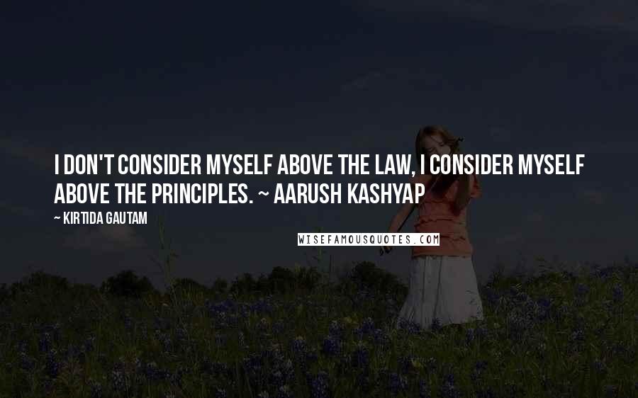 Kirtida Gautam Quotes: I don't consider myself above the law, I consider myself above the principles. ~ Aarush Kashyap