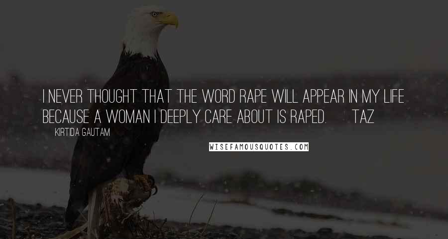 Kirtida Gautam Quotes: I never thought that the word RAPE will appear in my life because a woman I deeply care about is raped. ~ Taz