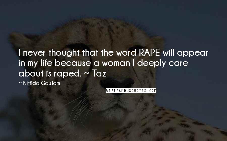 Kirtida Gautam Quotes: I never thought that the word RAPE will appear in my life because a woman I deeply care about is raped. ~ Taz
