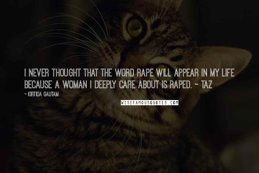 Kirtida Gautam Quotes: I never thought that the word RAPE will appear in my life because a woman I deeply care about is raped. ~ Taz