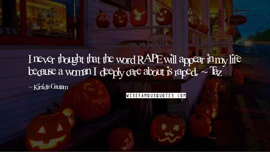 Kirtida Gautam Quotes: I never thought that the word RAPE will appear in my life because a woman I deeply care about is raped. ~ Taz