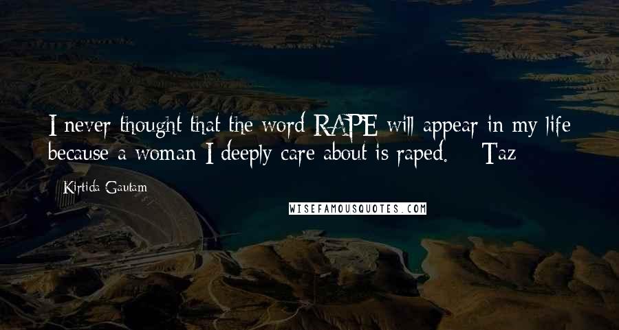 Kirtida Gautam Quotes: I never thought that the word RAPE will appear in my life because a woman I deeply care about is raped. ~ Taz