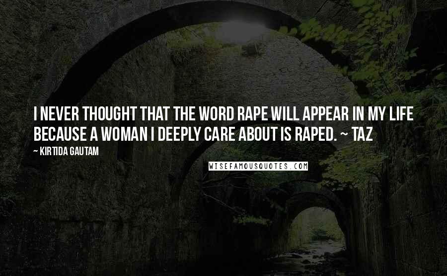 Kirtida Gautam Quotes: I never thought that the word RAPE will appear in my life because a woman I deeply care about is raped. ~ Taz