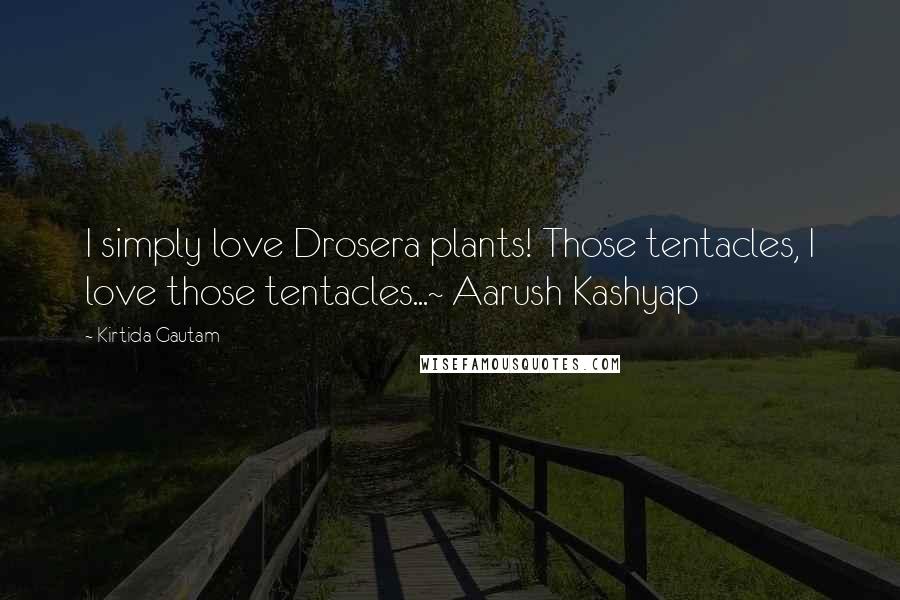 Kirtida Gautam Quotes: I simply love Drosera plants! Those tentacles, I love those tentacles...~ Aarush Kashyap