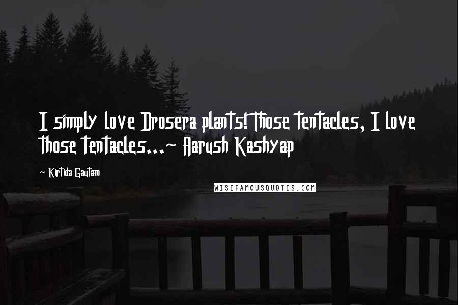 Kirtida Gautam Quotes: I simply love Drosera plants! Those tentacles, I love those tentacles...~ Aarush Kashyap