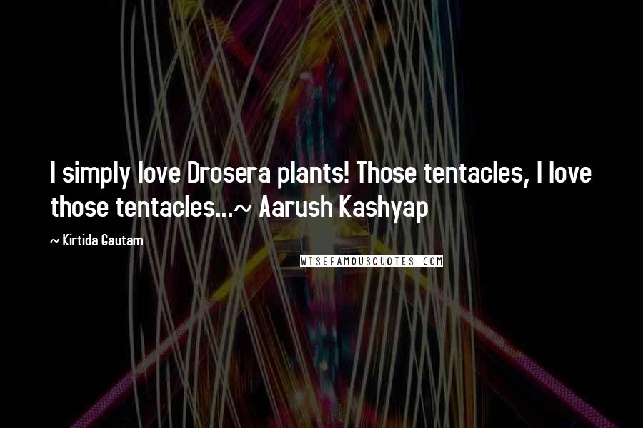 Kirtida Gautam Quotes: I simply love Drosera plants! Those tentacles, I love those tentacles...~ Aarush Kashyap