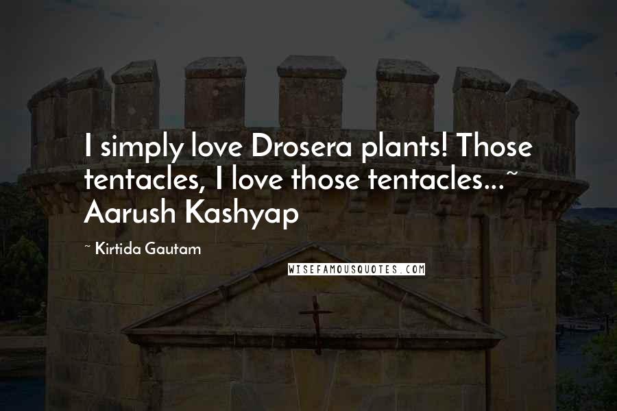 Kirtida Gautam Quotes: I simply love Drosera plants! Those tentacles, I love those tentacles...~ Aarush Kashyap
