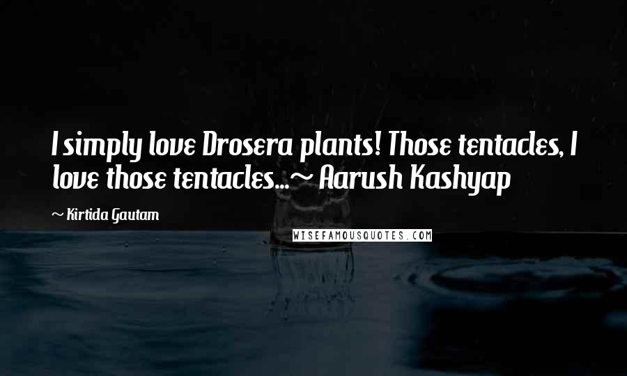 Kirtida Gautam Quotes: I simply love Drosera plants! Those tentacles, I love those tentacles...~ Aarush Kashyap