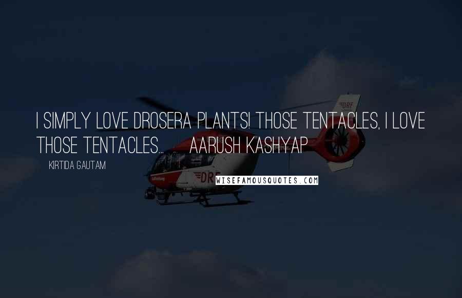 Kirtida Gautam Quotes: I simply love Drosera plants! Those tentacles, I love those tentacles...~ Aarush Kashyap