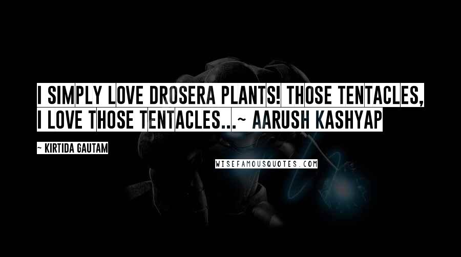 Kirtida Gautam Quotes: I simply love Drosera plants! Those tentacles, I love those tentacles...~ Aarush Kashyap