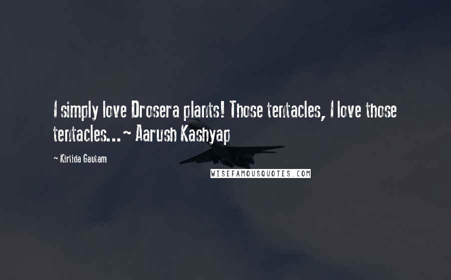 Kirtida Gautam Quotes: I simply love Drosera plants! Those tentacles, I love those tentacles...~ Aarush Kashyap