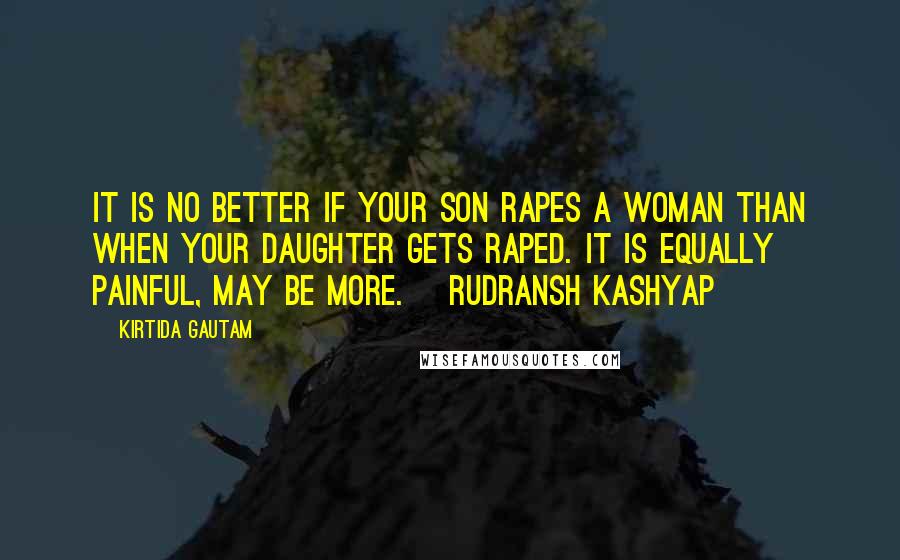 Kirtida Gautam Quotes: It is no better if your son rapes a woman than when your daughter gets raped. It is equally painful, may be more.~ Rudransh Kashyap